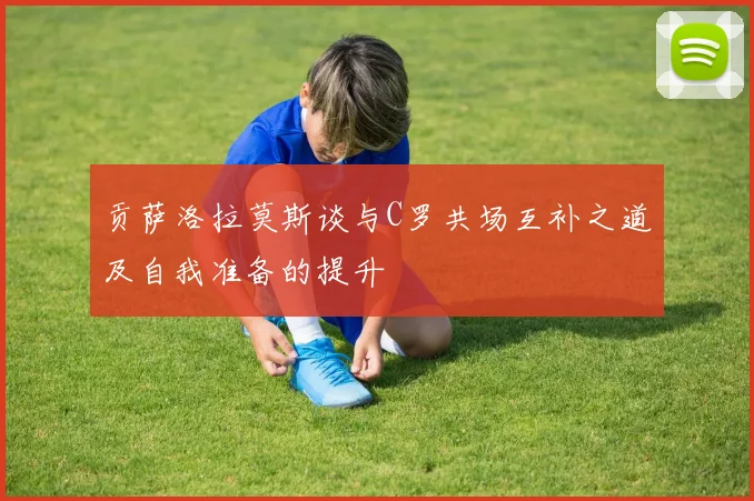 贡萨洛拉莫斯谈与C罗共场互补之道及自我准备的提升
