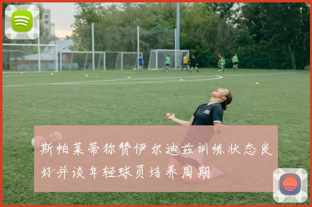 斯帕莱蒂称赞伊尔迪兹训练状态良好并谈年轻球员培养周期