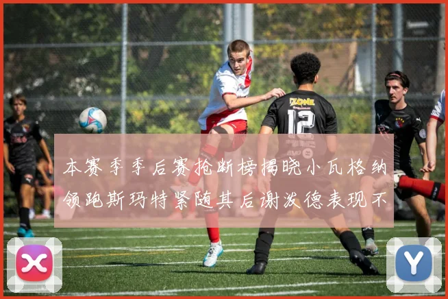 本赛季季后赛抢断榜揭晓小瓦格纳领跑斯玛特紧随其后谢泼德表现不俗