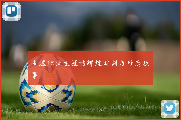 重温职业生涯的辉煌时刻与难忘故事