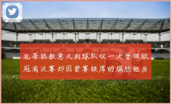 孔蒂执教意大利球队仅一次晋级欧冠淘汰赛却因禁赛缺席的尴尬经历