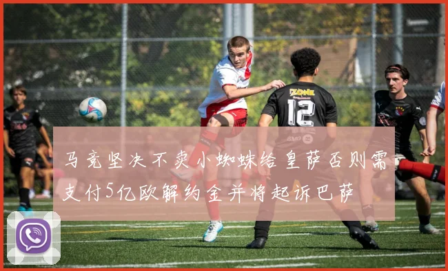 马竞坚决不卖小蜘蛛给皇萨否则需支付5亿欧解约金并将起诉巴萨