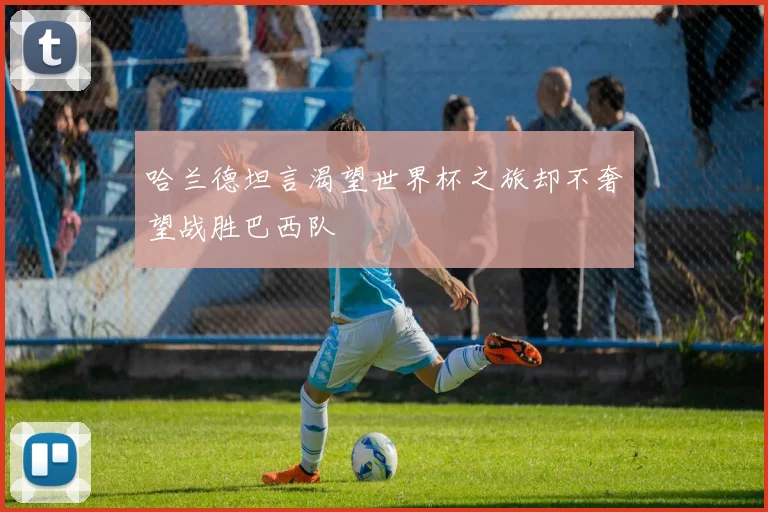 哈兰德坦言渴望世界杯之旅却不奢望战胜巴西队