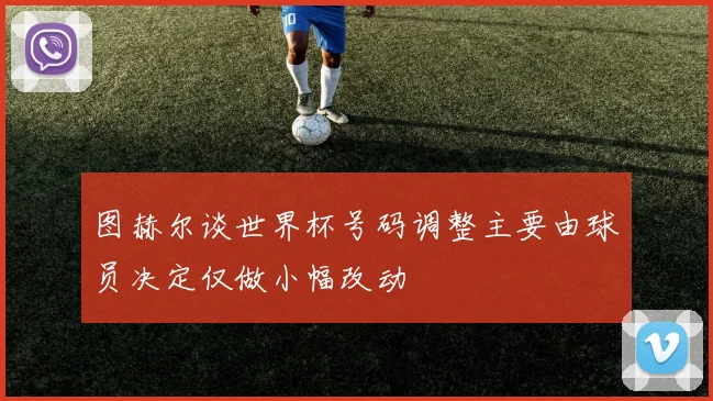 图赫尔谈世界杯号码调整主要由球员决定仅做小幅改动
