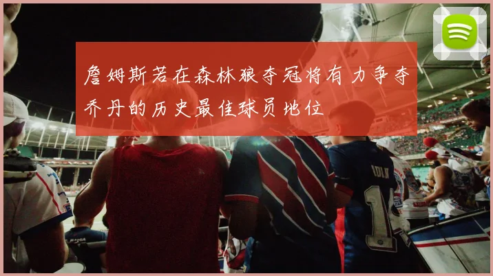 詹姆斯若在森林狼夺冠将有力争夺乔丹的历史最佳球员地位