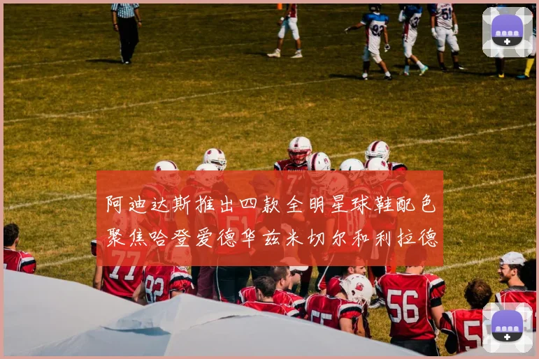 阿迪达斯推出四款全明星球鞋配色聚焦哈登爱德华兹米切尔和利拉德