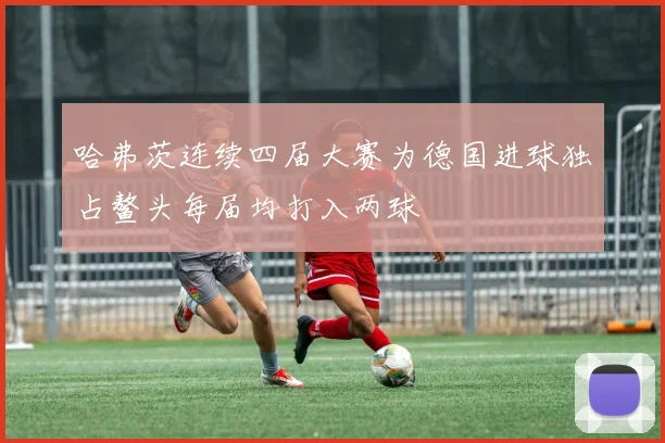 哈弗茨连续四届大赛为德国进球独占鳌头每届均打入两球