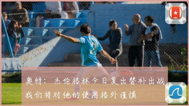 奥特：杰伦格林今日复出替补出战我们将对他的使用格外谨慎