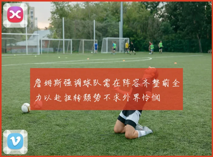 詹姆斯强调球队需在阵容齐整前全力以赴扭转颓势不求外界怜悯