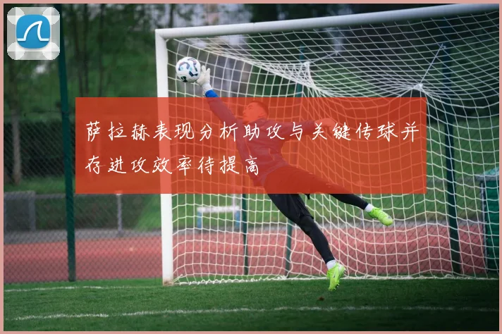 萨拉赫表现分析助攻与关键传球并存进攻效率待提高