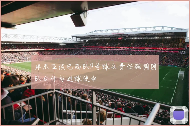 库尼亚谈巴西队9号球衣责任强调团队合作与进球使命