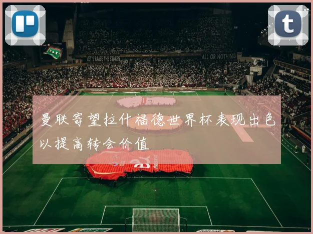 曼联寄望拉什福德世界杯表现出色以提高转会价值
