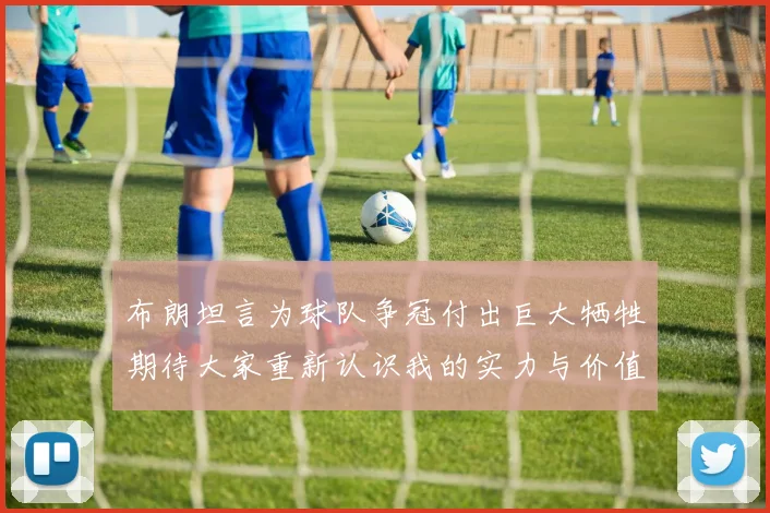 布朗坦言为球队争冠付出巨大牺牲期待大家重新认识我的实力与价值