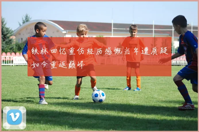 铁林回忆重伤经历感慨当年遭质疑如今重返巅峰