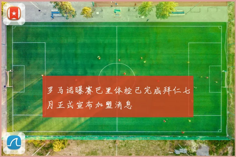 罗马诺曝赛巴里体检已完成拜仁七月正式宣布加盟消息