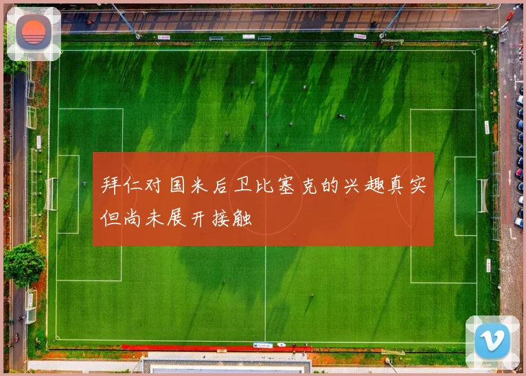 拜仁对国米后卫比塞克的兴趣真实但尚未展开接触