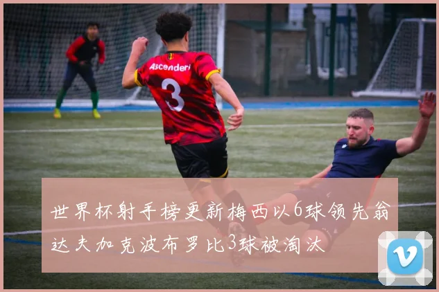 世界杯射手榜更新梅西以6球领先翁达夫加克波布罗比3球被淘汰