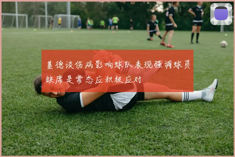 基德谈伤病影响球队表现强调球员缺席是常态应积极应对