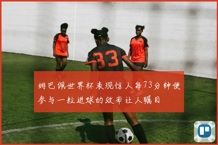 姆巴佩世界杯表现惊人每73分钟便参与一粒进球的效率让人瞩目