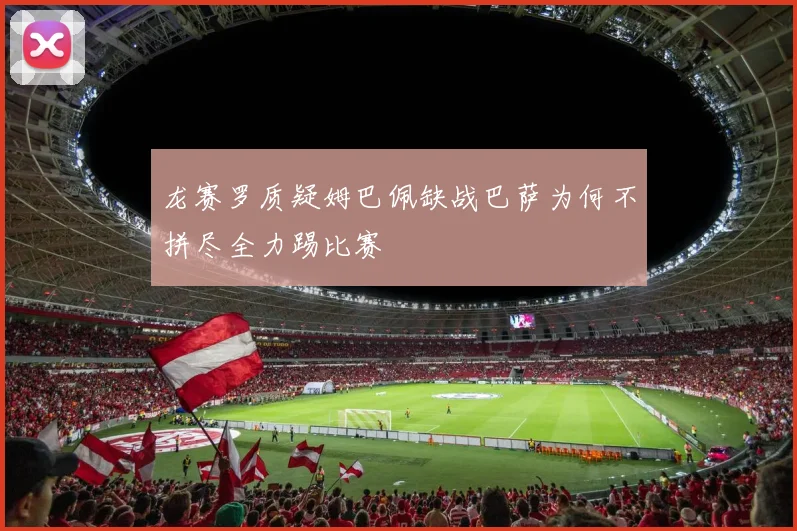 龙赛罗质疑姆巴佩缺战巴萨为何不拼尽全力踢比赛