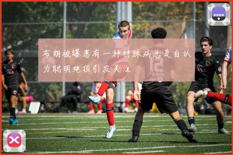 布朗被曝患有一种特殊病总是自认为聪明绝顶引发关注