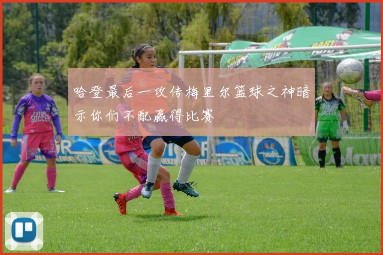 哈登最后一攻传梅里尔篮球之神暗示你们不配赢得比赛