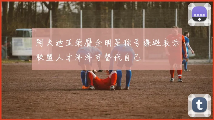 阿夫迪亚荣膺全明星称号谦逊表示联盟人才济济可替代自己