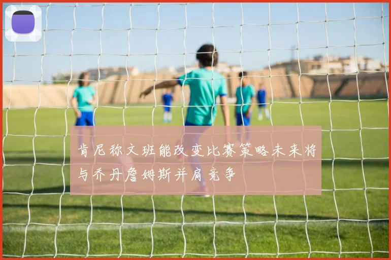 肯尼称文班能改变比赛策略未来将与乔丹詹姆斯并肩竞争